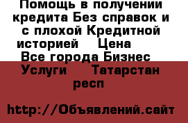 Помощь в получении кредита Без справок и с плохой Кредитной историей  › Цена ­ 11 - Все города Бизнес » Услуги   . Татарстан респ.